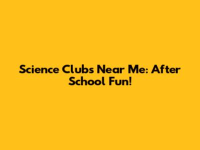 Science Clubs Near Me: After School Fun!