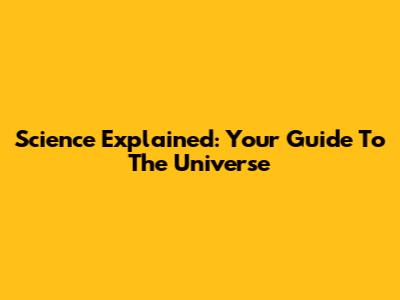 Science Explained: Your Guide To The Universe