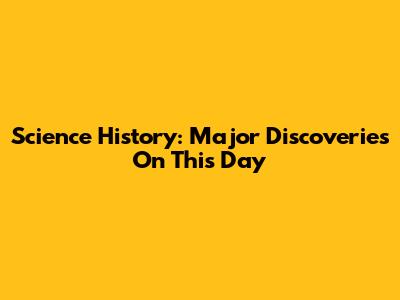 Science History: Major Discoveries On This Day