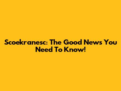 Scoekranesc: The Good News You Need To Know!