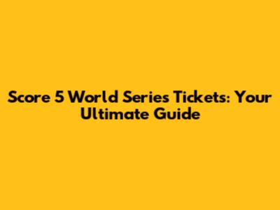 Score 5 World Series Tickets: Your Ultimate Guide