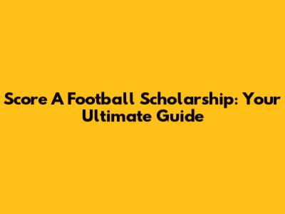 Score A Football Scholarship: Your Ultimate Guide