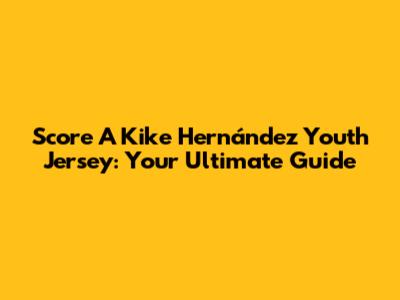 Score A Kike Hernández Youth Jersey: Your Ultimate Guide