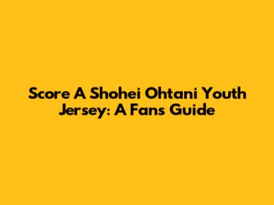 Score A Shohei Ohtani Youth Jersey: A Fan's Guide