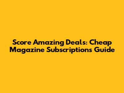 Score Amazing Deals: Cheap Magazine Subscriptions Guide