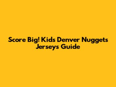 Score Big! Kids' Denver Nuggets Jerseys Guide