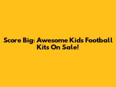 Score Big: Awesome Kids' Football Kits On Sale!