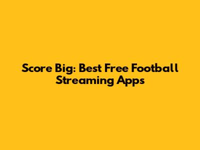 Score Big: Best Free Football Streaming Apps