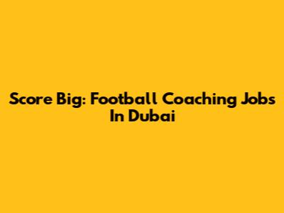 Score Big: Football Coaching Jobs In Dubai