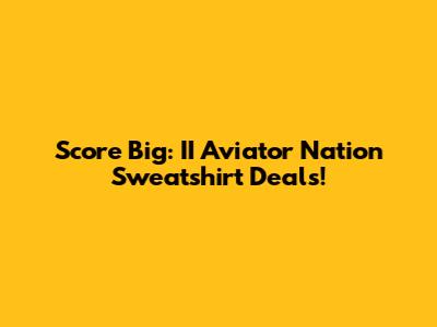 Score Big: II Aviator Nation Sweatshirt Deals!