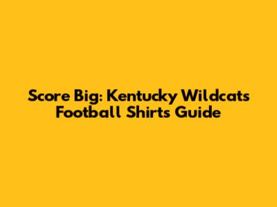 Score Big: Kentucky Wildcats Football Shirts Guide