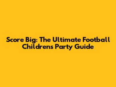 Score Big: The Ultimate Football Children's Party Guide