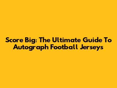 Score Big: The Ultimate Guide To Autograph Football Jerseys