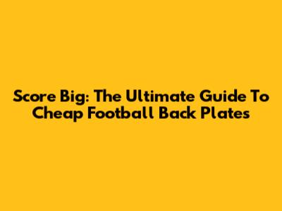 Score Big: The Ultimate Guide To Cheap Football Back Plates