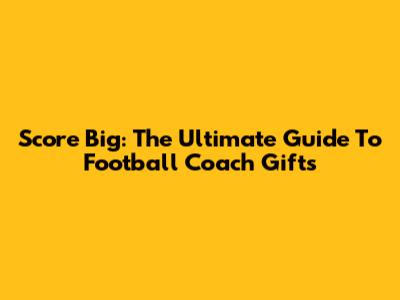 Score Big: The Ultimate Guide To Football Coach Gifts