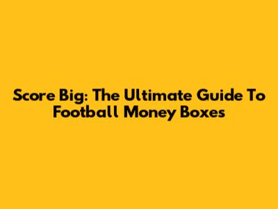 Score Big: The Ultimate Guide To Football Money Boxes