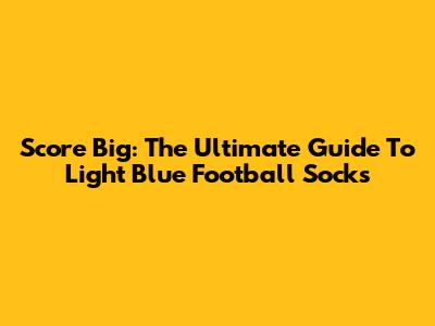 Score Big: The Ultimate Guide To Light Blue Football Socks