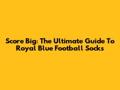 Score Big: The Ultimate Guide To Royal Blue Football Socks
