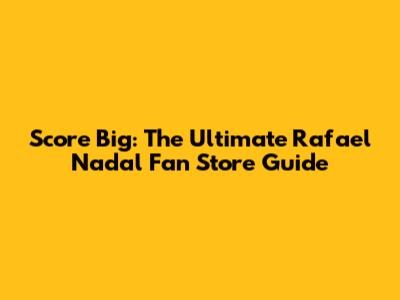 Score Big: The Ultimate Rafael Nadal Fan Store Guide