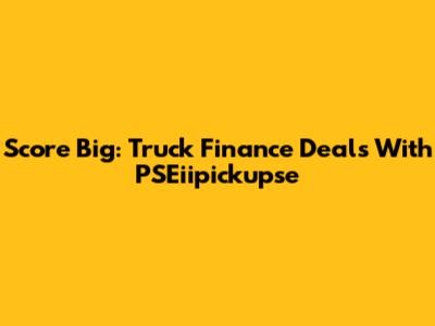 Score Big: Truck Finance Deals With PSEiipickupse