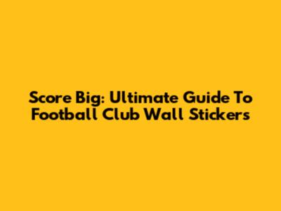 Score Big: Ultimate Guide To Football Club Wall Stickers