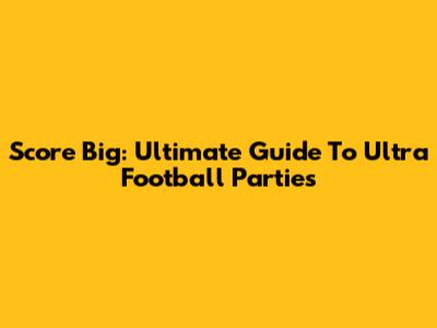 Score Big: Ultimate Guide To Ultra Football Parties