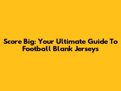 Score Big: Your Ultimate Guide To Football Blank Jerseys