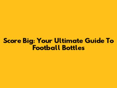 Score Big: Your Ultimate Guide To Football Bottles