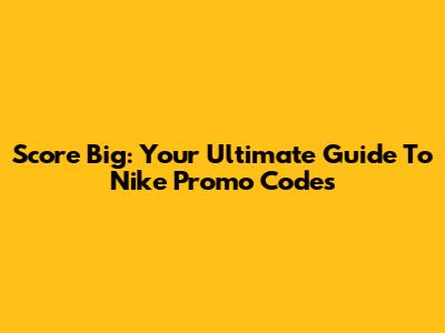 Score Big: Your Ultimate Guide To Nike Promo Codes