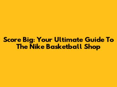 Score Big: Your Ultimate Guide To The Nike Basketball Shop