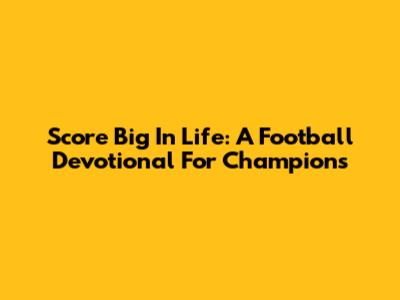 Score Big In Life: A Football Devotional For Champions