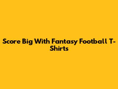 Score Big With Fantasy Football T-Shirts