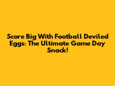 Score Big With Football Deviled Eggs: The Ultimate Game Day Snack!