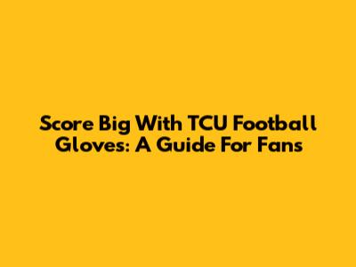Score Big With TCU Football Gloves: A Guide For Fans