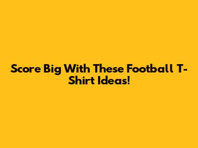 Score Big With These Football T-Shirt Ideas!
