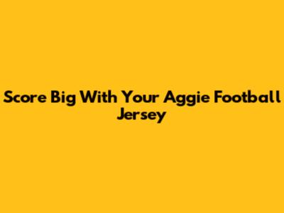 Score Big With Your Aggie Football Jersey