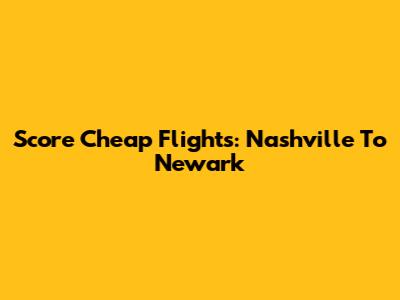 Score Cheap Flights: Nashville To Newark