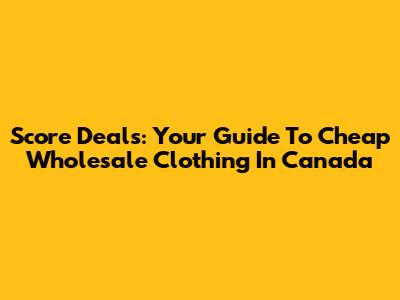 Score Deals: Your Guide To Cheap Wholesale Clothing In Canada