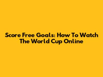 Score Free Goals: How To Watch The World Cup Online