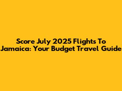 Score July 2025 Flights To Jamaica: Your Budget Travel Guide