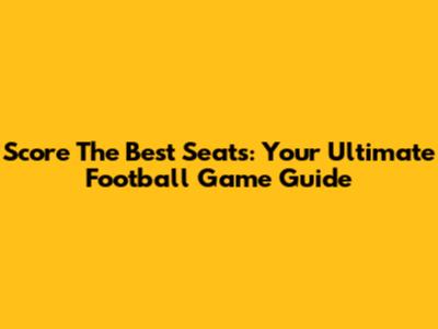 Score The Best Seats: Your Ultimate Football Game Guide