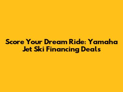 Score Your Dream Ride: Yamaha Jet Ski Financing Deals