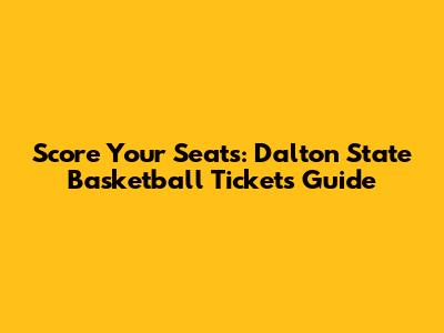 Score Your Seats: Dalton State Basketball Tickets Guide