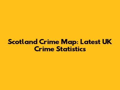 Scotland Crime Map: Latest UK Crime Statistics
