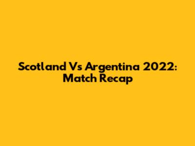 Scotland Vs Argentina 2022: Match Recap