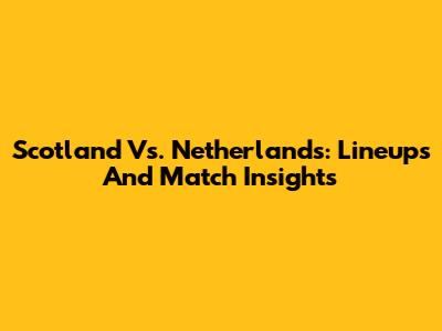 Scotland Vs. Netherlands: Lineups And Match Insights