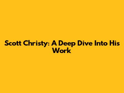 Scott Christy: A Deep Dive Into His Work