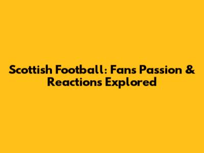 Scottish Football: Fans' Passion & Reactions Explored