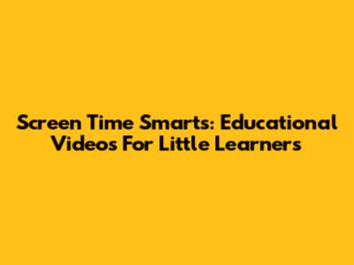 Screen Time Smarts: Educational Videos For Little Learners