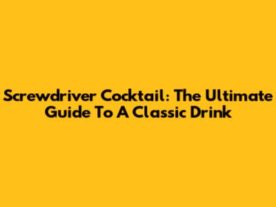 Screwdriver Cocktail: The Ultimate Guide To A Classic Drink